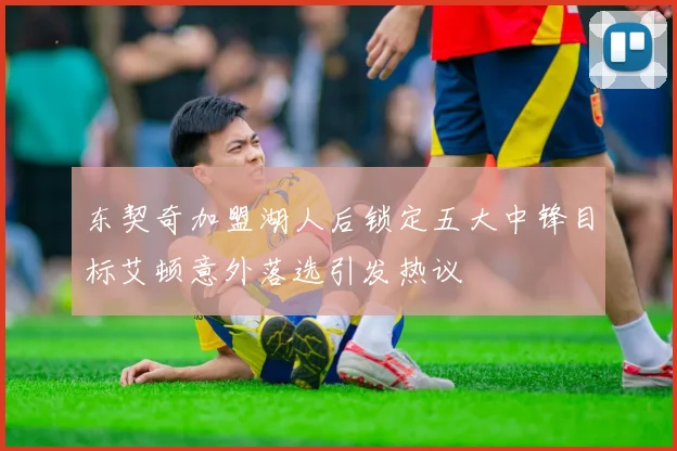 东契奇加盟湖人后锁定五大中锋目标艾顿意外落选引发热议