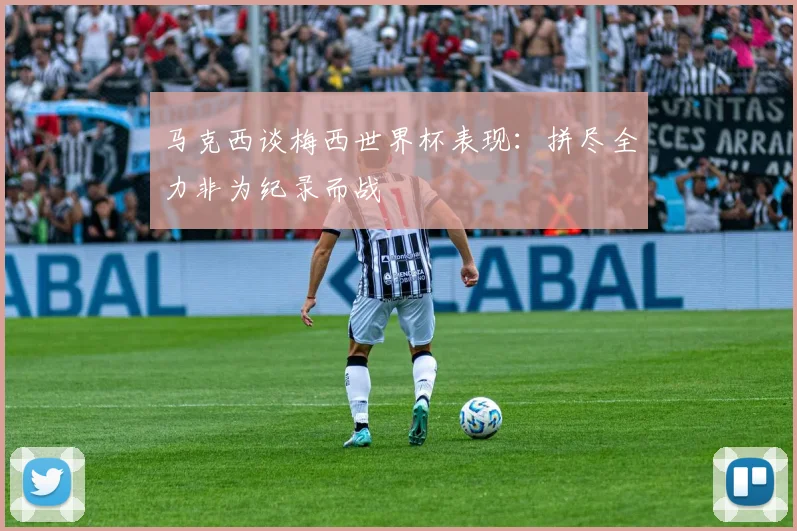 马克西谈梅西世界杯表现：拼尽全力非为纪录而战