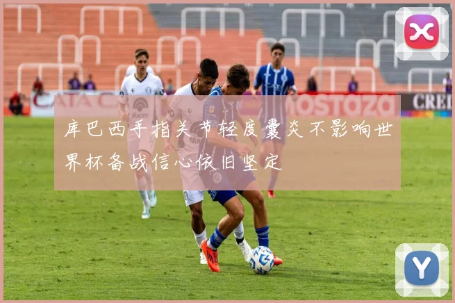 库巴西手指关节轻度囊炎不影响世界杯备战信心依旧坚定