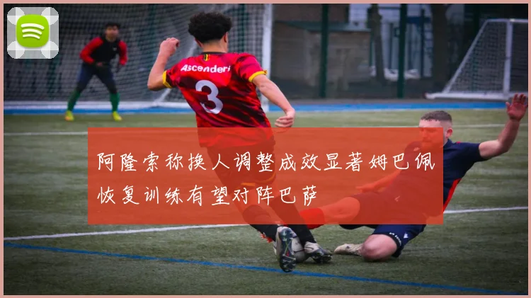 阿隆索称换人调整成效显著姆巴佩恢复训练有望对阵巴萨
