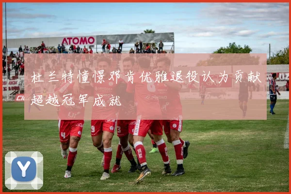 杜兰特憧憬邓肯优雅退役认为贡献超越冠军成就
