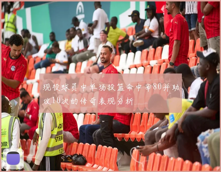现役球员中单场投篮命中率80并助攻10次的传奇表现分析