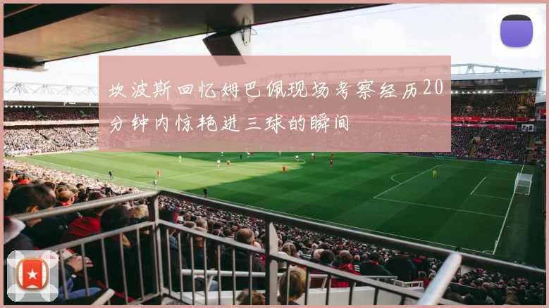 坎波斯回忆姆巴佩现场考察经历20分钟内惊艳进三球的瞬间