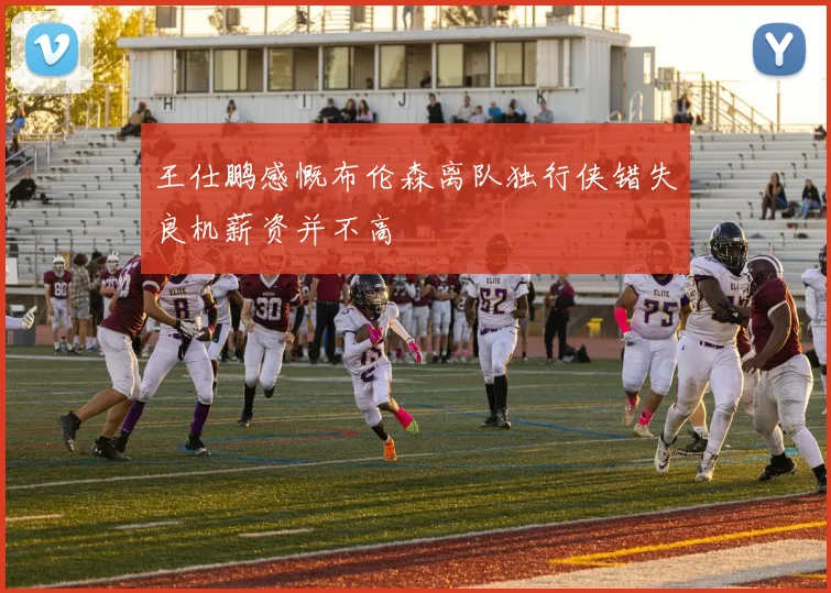 王仕鹏感慨布伦森离队独行侠错失良机薪资并不高