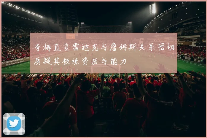夸梅直言雷迪克与詹姆斯关系密切质疑其教练资历与能力