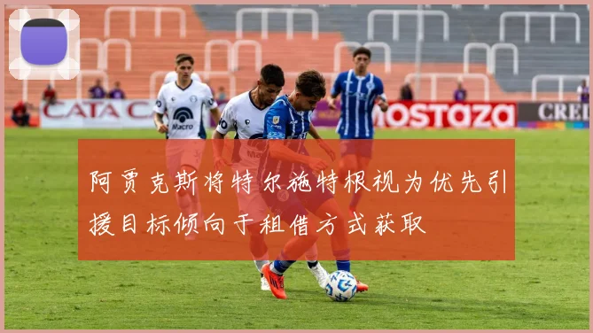 阿贾克斯将特尔施特根视为优先引援目标倾向于租借方式获取