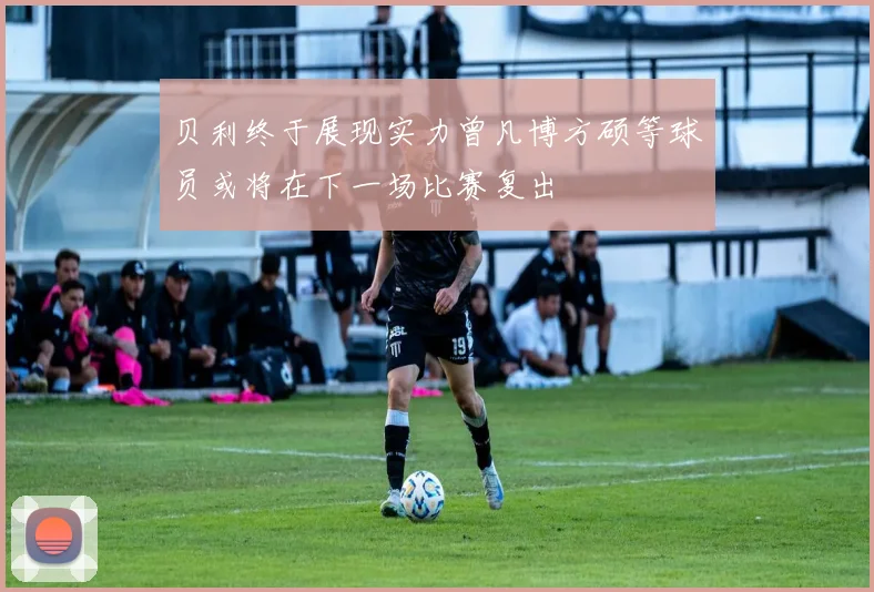 贝利终于展现实力曾凡博方硕等球员或将在下一场比赛复出