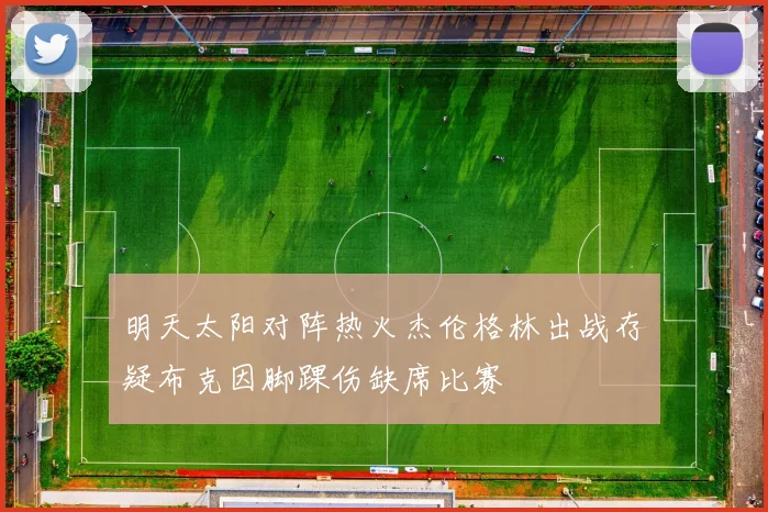 明天太阳对阵热火杰伦格林出战存疑布克因脚踝伤缺席比赛