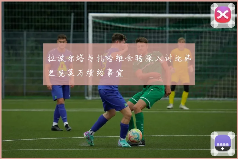拉波尔塔与扎哈维会晤深入讨论弗里克莱万续约事宜