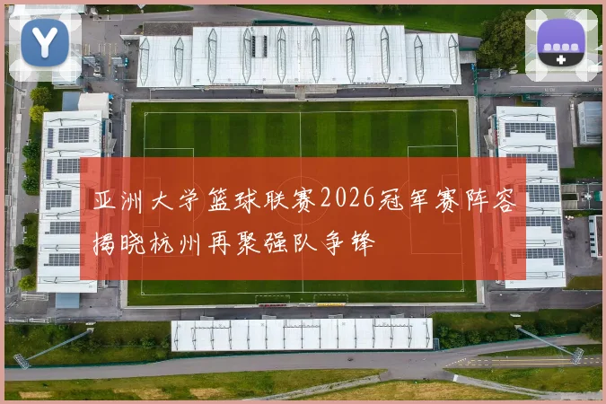 亚洲大学篮球联赛2026冠军赛阵容揭晓杭州再聚强队争锋