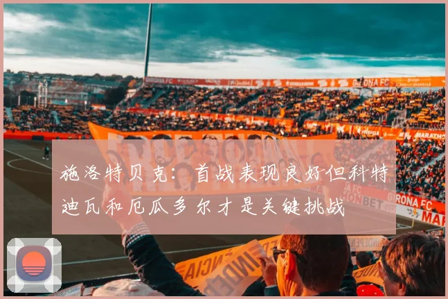 施洛特贝克：首战表现良好但科特迪瓦和厄瓜多尔才是关键挑战
