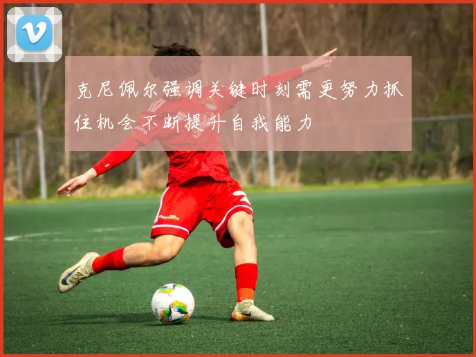 克尼佩尔强调关键时刻需更努力抓住机会不断提升自我能力