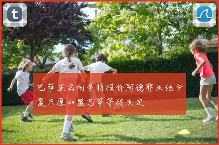巴萨正式向多特报价阿德耶米他今夏只愿加盟巴萨等待决定