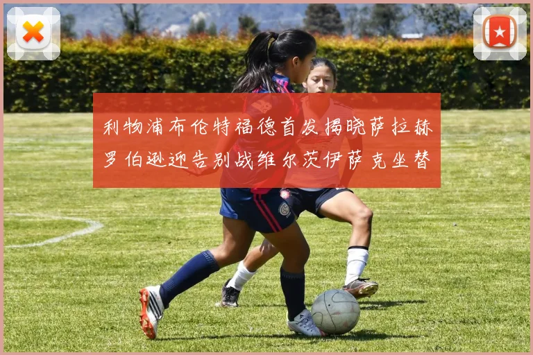 利物浦布伦特福德首发揭晓萨拉赫罗伯逊迎告别战维尔茨伊萨克坐替补席