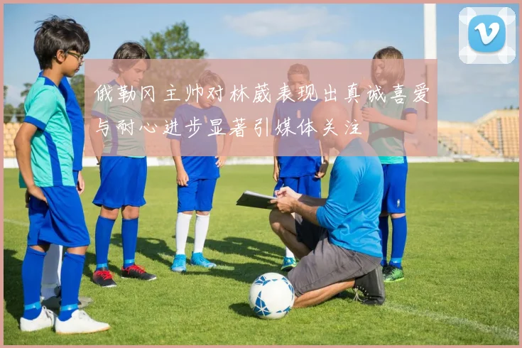 俄勒冈主帅对林葳表现出真诚喜爱与耐心进步显著引媒体关注