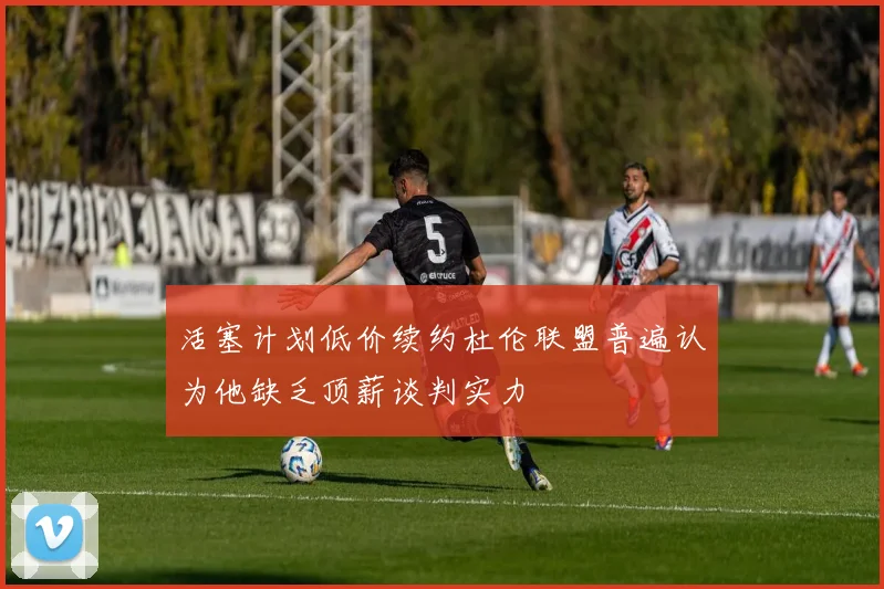 活塞计划低价续约杜伦联盟普遍认为他缺乏顶薪谈判实力