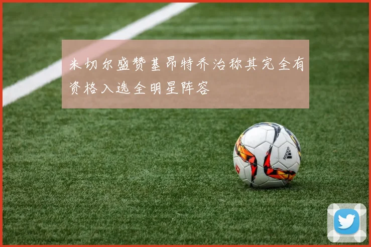 米切尔盛赞基昂特乔治称其完全有资格入选全明星阵容