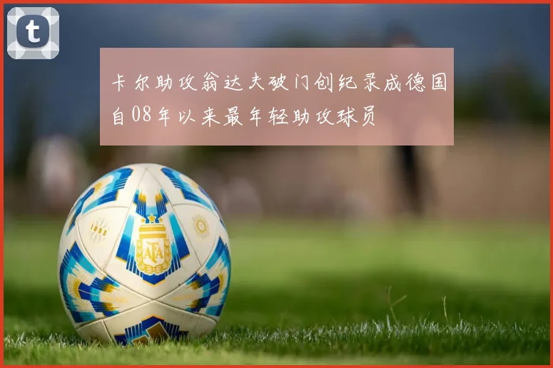 卡尔助攻翁达夫破门创纪录成德国自08年以来最年轻助攻球员