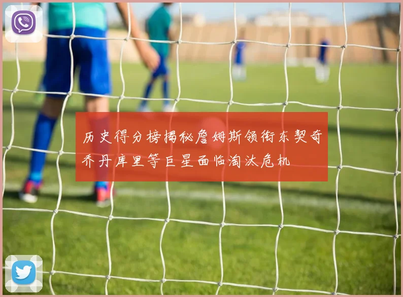 历史得分榜揭秘詹姆斯领衔东契奇乔丹库里等巨星面临淘汰危机