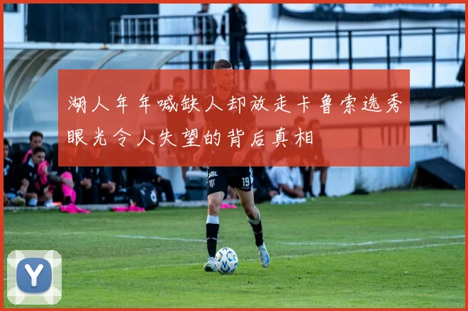 湖人年年喊缺人却放走卡鲁索选秀眼光令人失望的背后真相