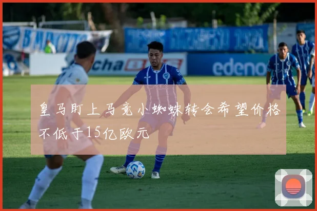 皇马盯上马竞小蜘蛛转会希望价格不低于15亿欧元
