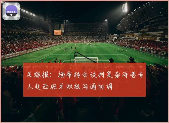 足球报：杨希转会谈判复杂海港专人赴西班牙积极沟通协调