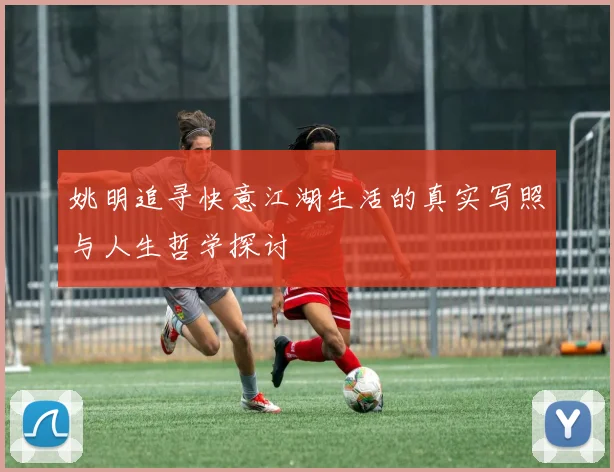 姚明追寻快意江湖生活的真实写照与人生哲学探讨