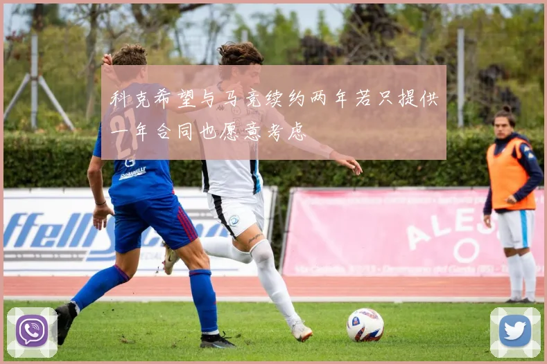 科克希望与马竞续约两年若只提供一年合同也愿意考虑