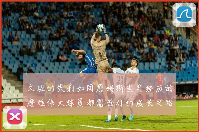 文班的失利如同詹姆斯当年经历的磨难伟大球员都需面对的成长之路