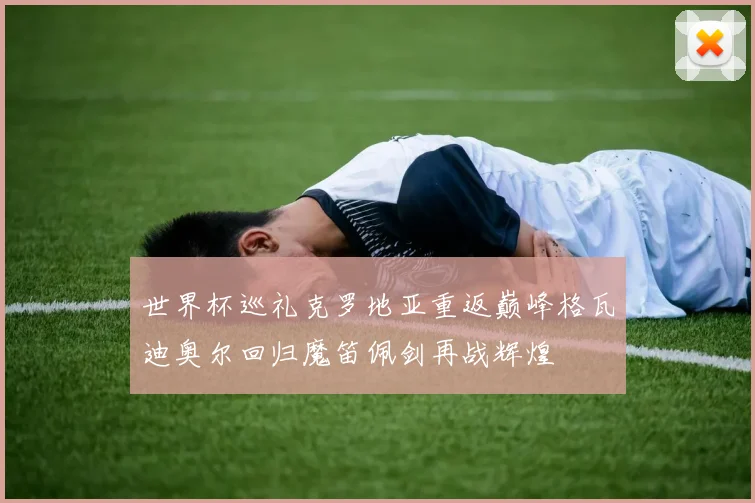世界杯巡礼克罗地亚重返巅峰格瓦迪奥尔回归魔笛佩剑再战辉煌