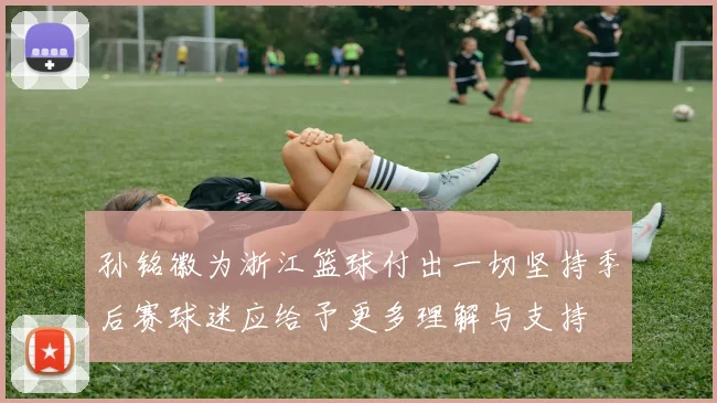孙铭徽为浙江篮球付出一切坚持季后赛球迷应给予更多理解与支持