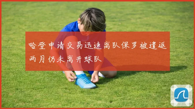 哈登申请交易迅速离队保罗被遣返两月仍未离开球队