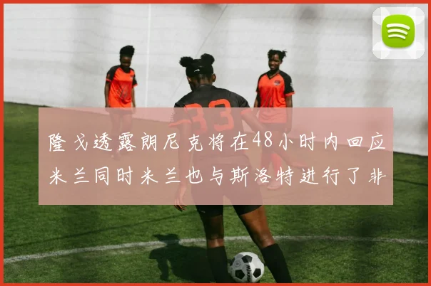 隆戈透露朗尼克将在48小时内回应米兰同时米兰也与斯洛特进行了非正式接触