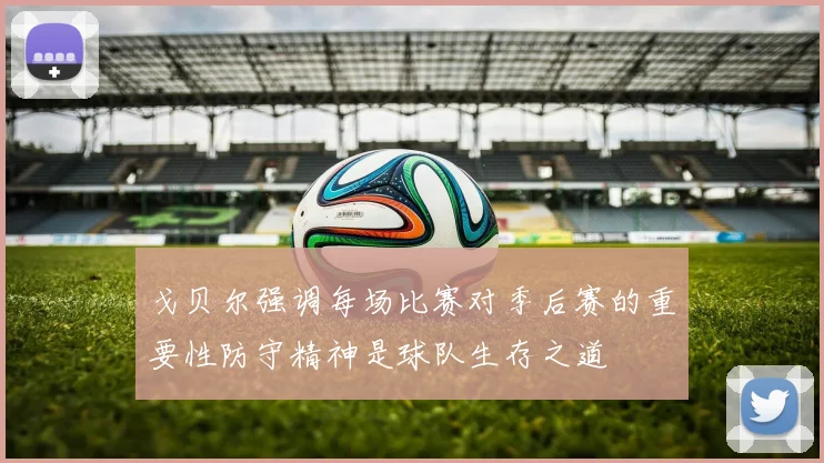 戈贝尔强调每场比赛对季后赛的重要性防守精神是球队生存之道